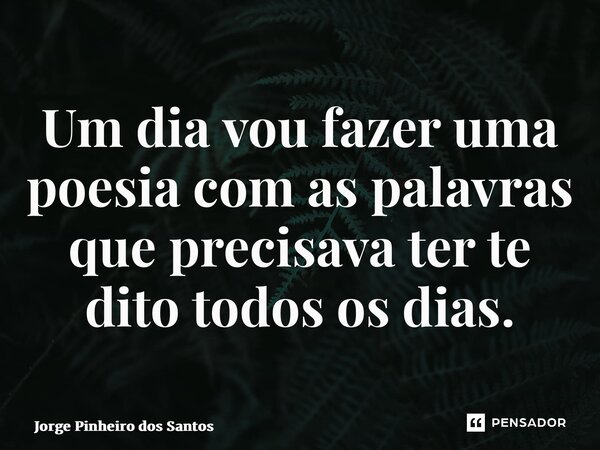 ⁠Um dia vou fazer uma poesia com as palavras que precisava ter te dito todos os dias.... Frase de Jorge Pinheiro dos Santos.