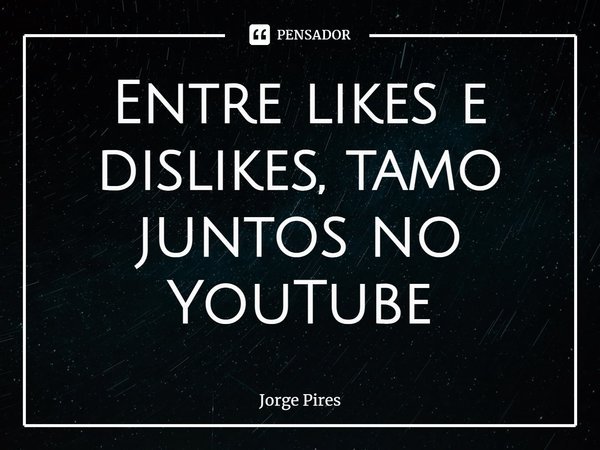 ⁠Entre likes e dislikes, tamo juntos no YouTube... Frase de Jorge Pires.