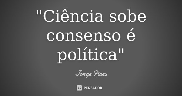 "Ciência sobe consenso é política"... Frase de Jorge Pires.