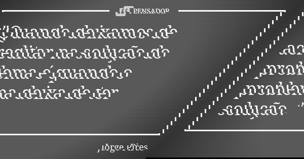 "Quando deixamos de acreditar na solução do problema é quando o problema deixa de ter solução. "... Frase de Jorge Pires.