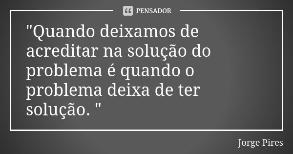 "Quando deixamos de acreditar na solução do problema é quando o problema deixa de ter solução. "... Frase de Jorge Pires.