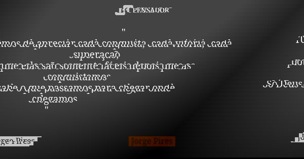 " Temos de apreciar cada conquista, cada vitória, cada superação, por que elas são somente fáceis depois que as conquistamos Só Deus sabe o que passamos pa... Frase de Jorge Pires.