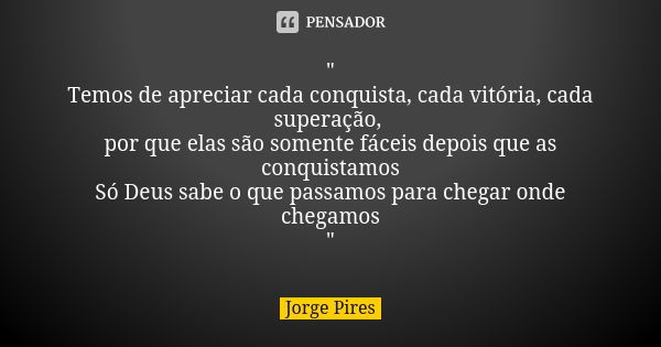 " Temos de apreciar cada conquista, cada vitória, cada superação, por que elas são somente fáceis depois que as conquistamos Só Deus sabe o que passamos pa... Frase de Jorge Pires.