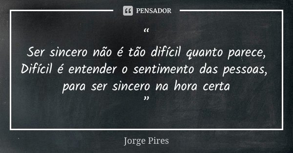 “ Ser sincero não é tão difícil quanto parece, Difícil é entender o sentimento das pessoas, para ser sincero na hora certa ”... Frase de Jorge Pires.