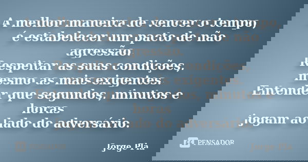 A melhor maneira de vencer o tempo, é estabelecer um pacto de não agressão. Respeitar as suas condições, mesmo as mais exigentes. Entender que segundos, minutos... Frase de Jorge Pla.