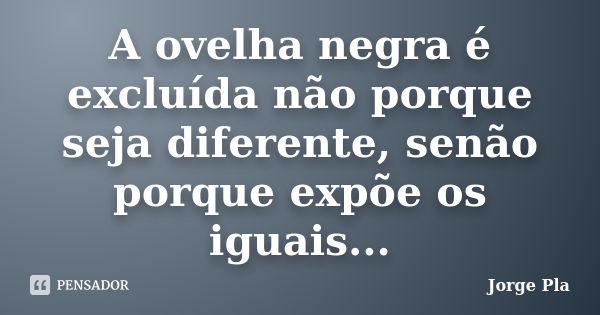 A ovelha negra é excluída não porque seja diferente, senão porque expõe os iguais...... Frase de Jorge Pla.