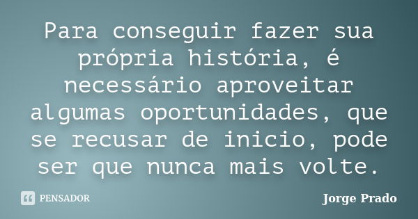 Para conseguir fazer sua própria história, é necessário aproveitar algumas oportunidades, que se recusar de inicio, pode ser que nunca mais volte.... Frase de Jorge Prado.