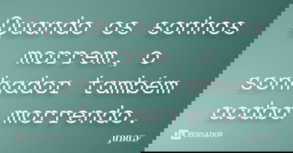 Quando os sonhos morrem, o sonhador também acaba morrendo.... Frase de Jorge.