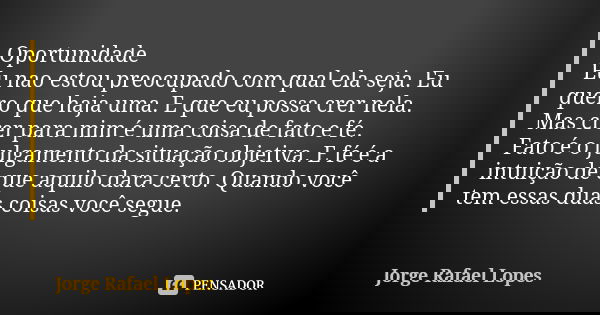 Oportunidade Eu nao estou preocupado com qual ela seja. Eu quero que haja uma. E que eu possa crer nela. Mas crer para mim é uma coisa de fato e fé. Fato é o ju... Frase de Jorge Rafael Lopes.