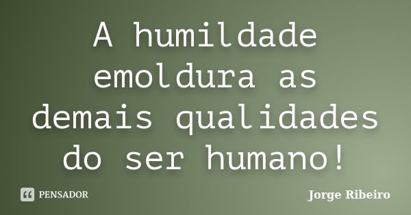 A humildade emoldura as demais qualidades do ser humano!... Frase de Jorge Ribeiro.