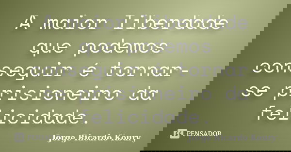 A maior liberdade que podemos conseguir é tornar-se prisioneiro da felicidade.... Frase de Jorge Ricardo Koury.