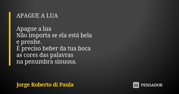 APAGUE A LUA Apague a lua Não importa se ela está bela e prenhe. É preciso beber da tua boca as cores das palavras na penumbra sinuosa.... Frase de Jorge Roberto di Paula.