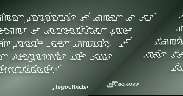 Amor próprio é amar a si mesmo e acreditar que também pode ser amado, É não ter vergonha de sua identidade!... Frase de Jorge Rocha.