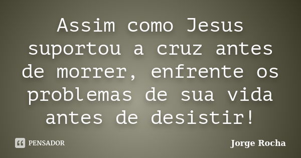 Assim como Jesus suportou a cruz antes de morrer, enfrente os problemas de sua vida antes de desistir!... Frase de Jorge Rocha.