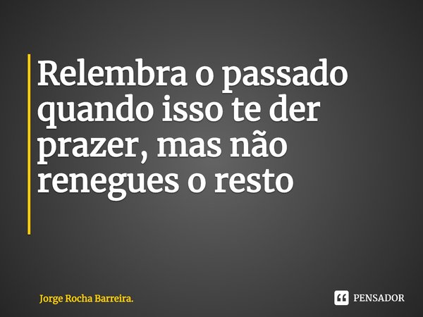 Relembra o passado quando isso te der prazer, mas não renegues o resto
⁠... Frase de Jorge Rocha Barreira..