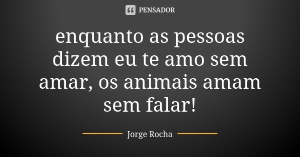 enquanto as pessoas dizem eu te amo sem amar, os animais amam sem falar!... Frase de Jorge Rocha.