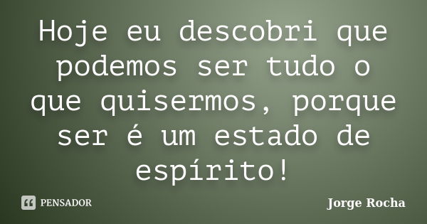 Hoje eu descobri que podemos ser tudo o que quisermos, porque ser é um estado de espírito!... Frase de Jorge Rocha.