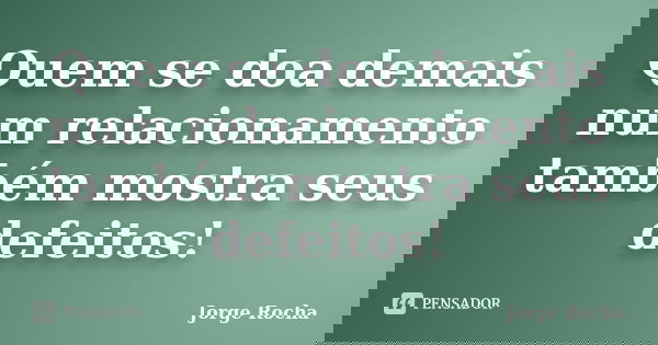 Quem se doa demais num relacionamento também mostra seus defeitos!... Frase de Jorge Rocha.