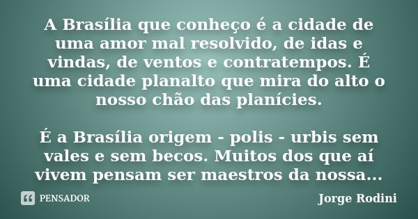 A Brasília que conheço é a cidade de uma amor mal resolvido, de idas e vindas, de ventos e contratempos. É uma cidade planalto que mira do alto o nosso chão das... Frase de Jorge Rodini.
