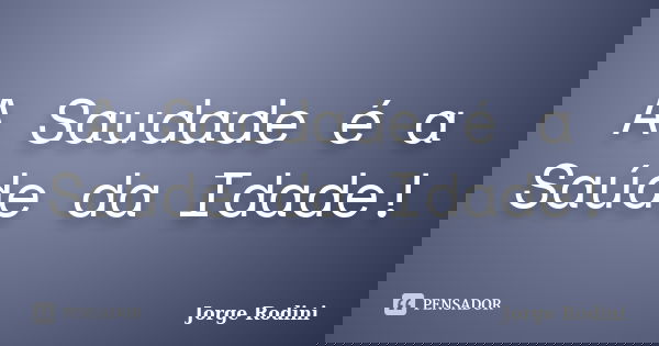 A Saudade é a Saúde da Idade!... Frase de Jorge Rodini.