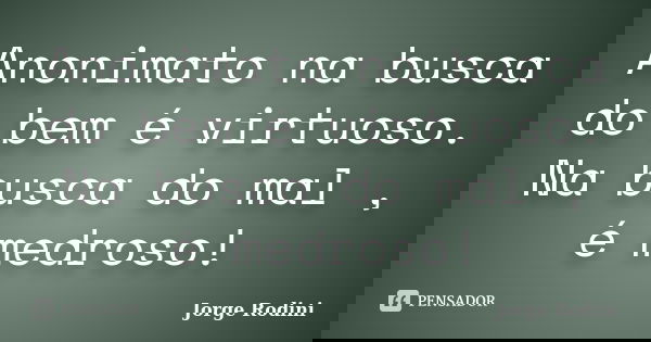 Anonimato na busca do bem é virtuoso. Na busca do mal , é medroso!... Frase de Jorge Rodini.