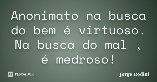 Anonimato na busca do bem é virtuoso. Na busca do mal , é medroso!... Frase de Jorge Rodini.