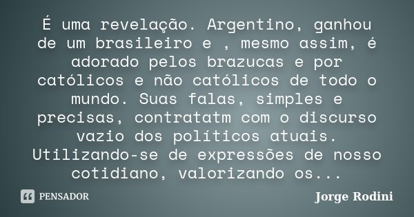 É uma revelação. Argentino, ganhou de um brasileiro e , mesmo assim, é adorado pelos brazucas e por católicos e não católicos de todo o mundo. Suas falas, simpl... Frase de Jorge Rodini.