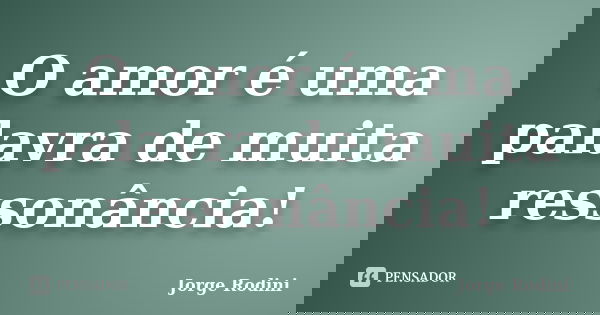 O amor é uma palavra de muita ressonância!... Frase de Jorge Rodini.