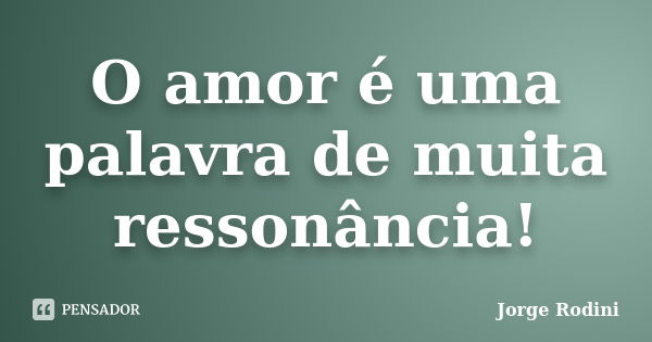 O amor é uma palavra de muita ressonância!... Frase de Jorge Rodini.