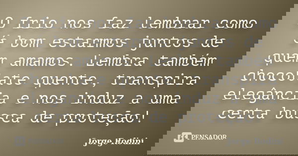 O frio nos faz lembrar como é bom estarmos juntos de quem amamos. Lembra também chocolate quente, transpira elegância e nos induz a uma certa busca de proteção!... Frase de Jorge Rodini.