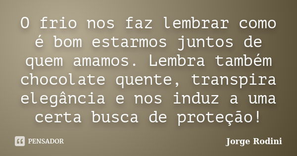 O frio nos faz lembrar como é bom estarmos juntos de quem amamos. Lembra também chocolate quente, transpira elegância e nos induz a uma certa busca de proteção!... Frase de Jorge Rodini.