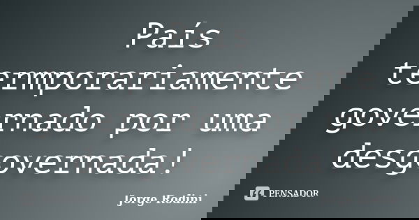 País termporariamente governado por uma desgovernada!... Frase de Jorge Rodini.