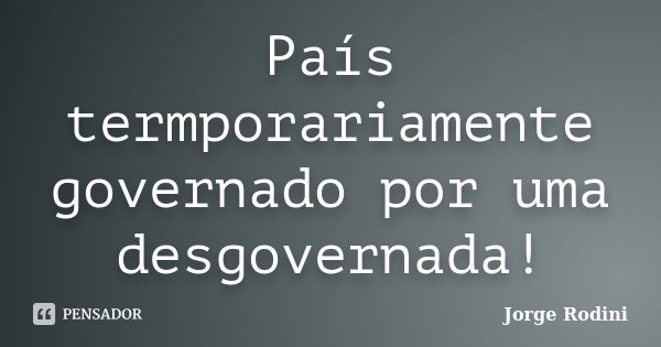 País termporariamente governado por uma desgovernada!... Frase de Jorge Rodini.