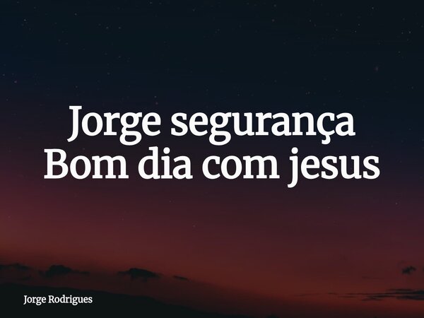 Jorge segurança⁠ Bom dia com jesus... Frase de Jorge Rodrigues.