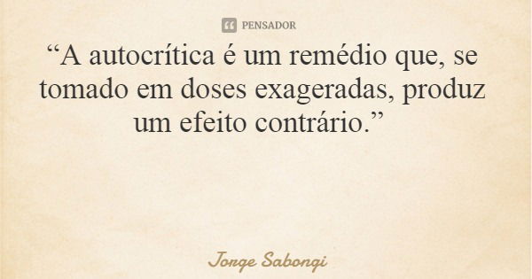 “A autocrítica é um remédio que, se tomado em doses exageradas, produz um efeito contrário.”... Frase de Jorge Sabongi.