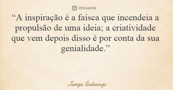 “A inspiração é a faísca que incendeia a propulsão de uma ideia; a criatividade que vem depois disso é por conta da sua genialidade.”... Frase de Jorge Sabongi.