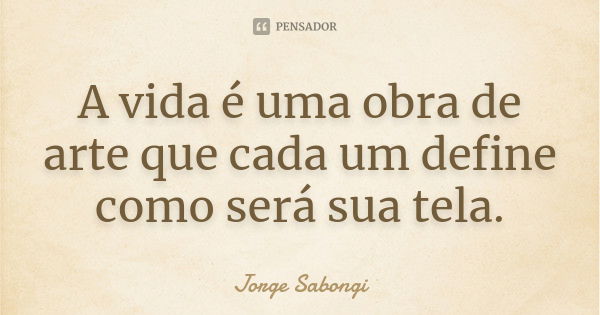 A vida é uma obra de arte que cada um define como será sua tela.... Frase de Jorge Sabongi.