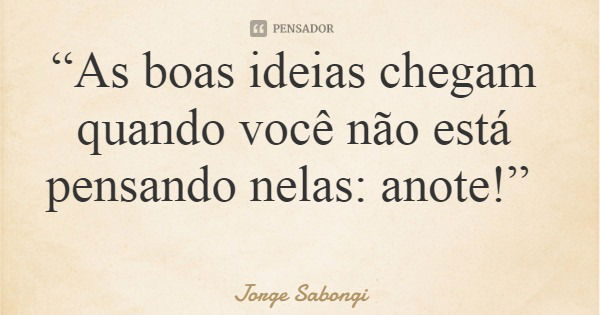 “As boas ideias chegam quando você não está pensando nelas: anote!”... Frase de Jorge Sabongi.