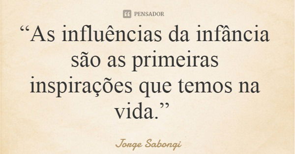 “As influências da infância são as primeiras inspirações que temos na vida.”... Frase de Jorge Sabongi.