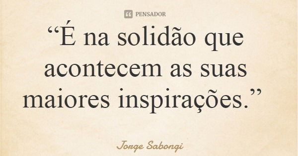 “É na solidão que acontecem as suas maiores inspirações.”... Frase de Jorge Sabongi.