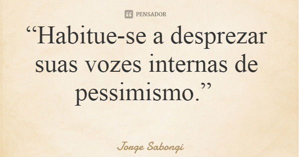 “Habitue-se a desprezar suas vozes internas de pessimismo.”... Frase de Jorge Sabongi.