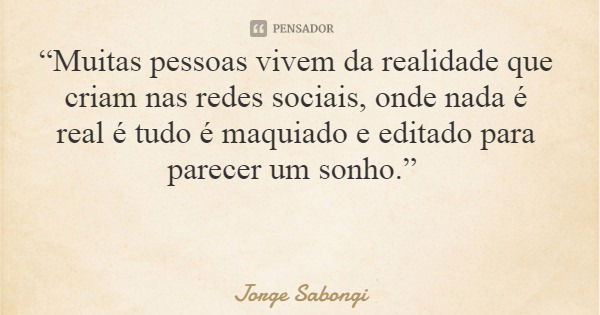 “Muitas pessoas vivem da realidade que criam nas redes sociais, onde nada é real é tudo é maquiado e editado para parecer um sonho.”... Frase de Jorge Sabongi.