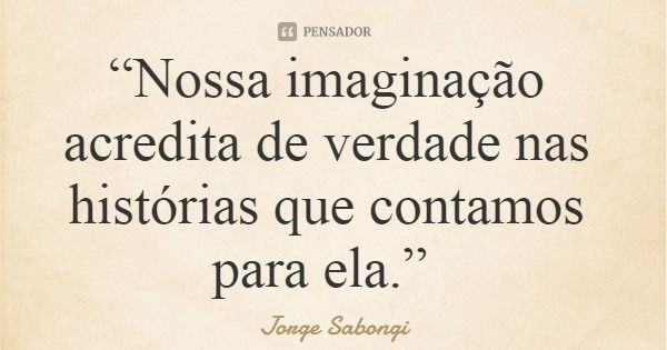 “Nossa imaginação acredita de verdade nas histórias que contamos para ela.”... Frase de Jorge Sabongi.