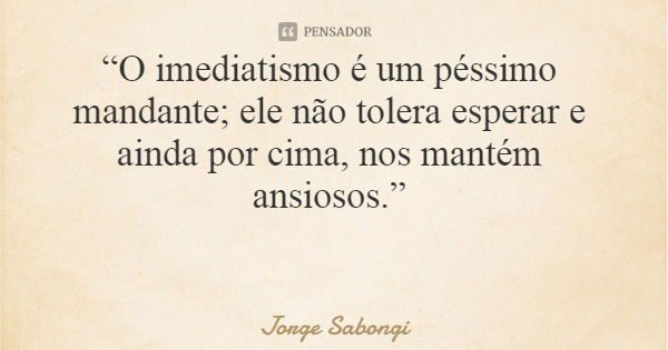 “O imediatismo é um péssimo mandante; ele não tolera esperar e ainda por cima, nos mantém ansiosos.”... Frase de Jorge Sabongi.