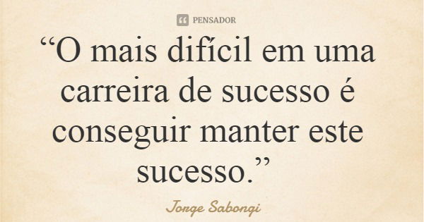 “O mais difícil em uma carreira de sucesso é conseguir manter este sucesso.”... Frase de Jorge Sabongi.