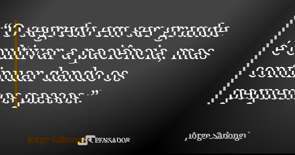 “O segredo em ser grande é cultivar a paciência, mas continuar dando os pequenos passos.”... Frase de Jorge Sabongi.
