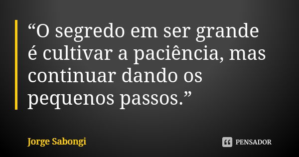 “O segredo em ser grande é cultivar a paciência, mas continuar dando os pequenos passos.”... Frase de Jorge Sabongi.