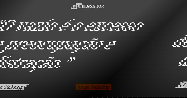 “O vazio é o excesso de preocupação e distração.”... Frase de Jorge Sabongi.