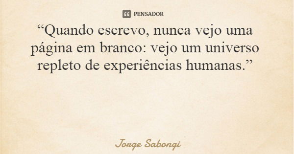 “Quando escrevo, nunca vejo uma página em branco: vejo um universo repleto de experiências humanas.”... Frase de Jorge Sabongi.