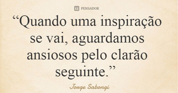 “Quando uma inspiração se vai, aguardamos ansiosos pelo clarão seguinte.”... Frase de Jorge Sabongi.